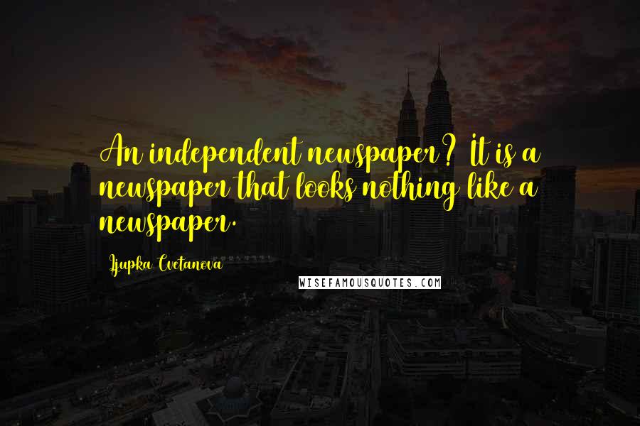 Ljupka Cvetanova Quotes: An independent newspaper? It is a newspaper that looks nothing like a newspaper.