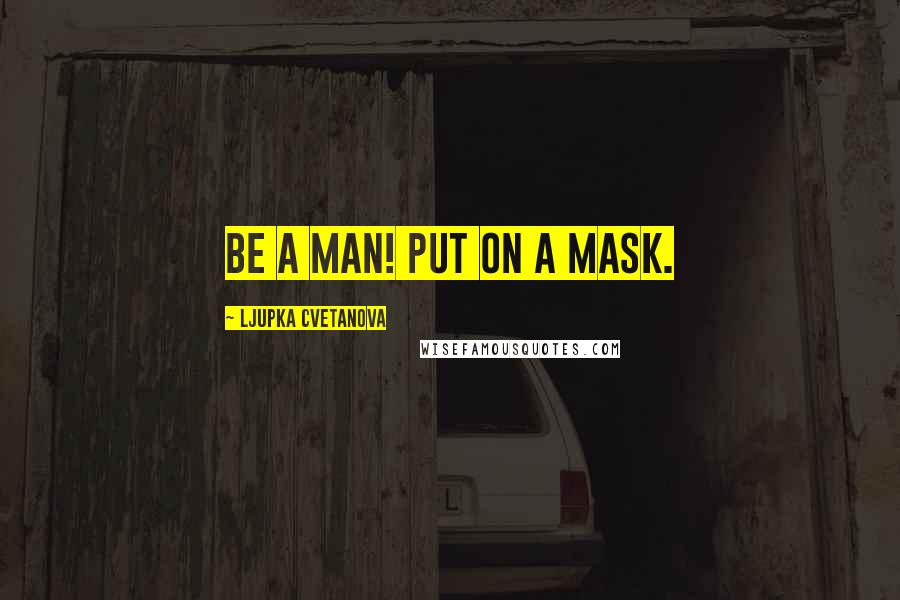 Ljupka Cvetanova Quotes: Be a man! Put on a mask.