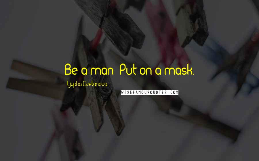 Ljupka Cvetanova Quotes: Be a man! Put on a mask.