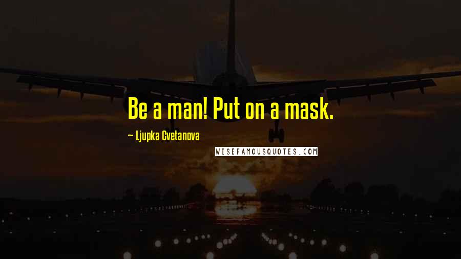 Ljupka Cvetanova Quotes: Be a man! Put on a mask.