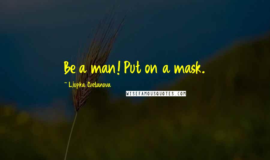 Ljupka Cvetanova Quotes: Be a man! Put on a mask.