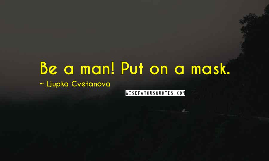 Ljupka Cvetanova Quotes: Be a man! Put on a mask.