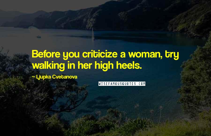 Ljupka Cvetanova Quotes: Before you criticize a woman, try walking in her high heels.