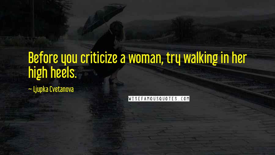 Ljupka Cvetanova Quotes: Before you criticize a woman, try walking in her high heels.