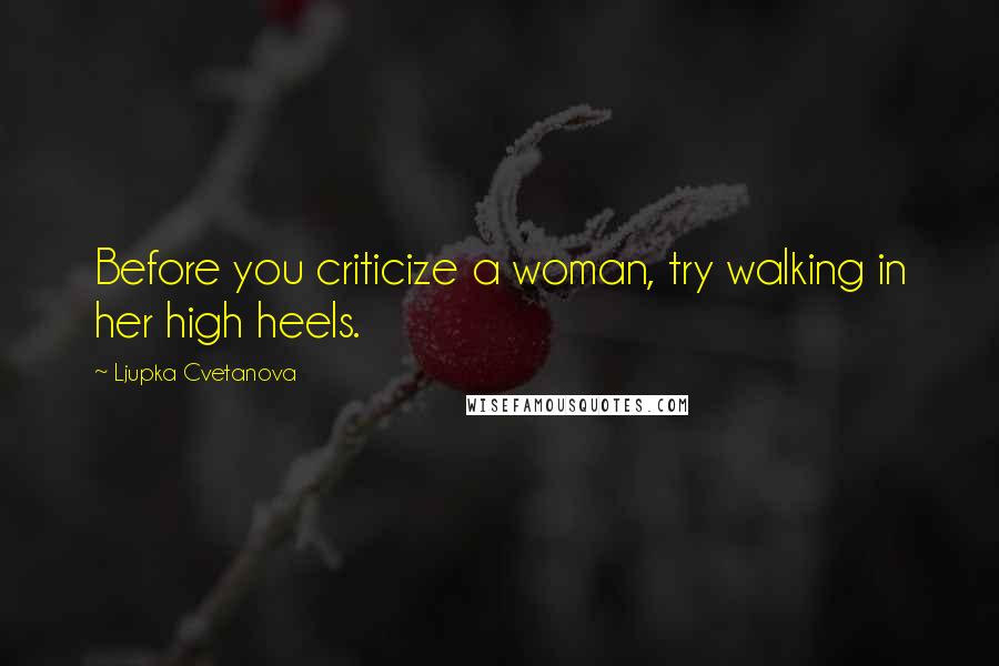 Ljupka Cvetanova Quotes: Before you criticize a woman, try walking in her high heels.