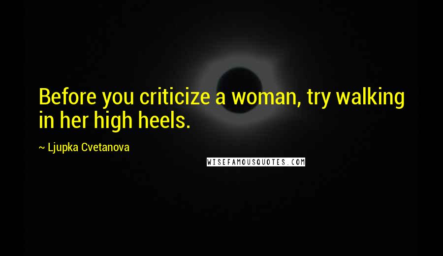 Ljupka Cvetanova Quotes: Before you criticize a woman, try walking in her high heels.