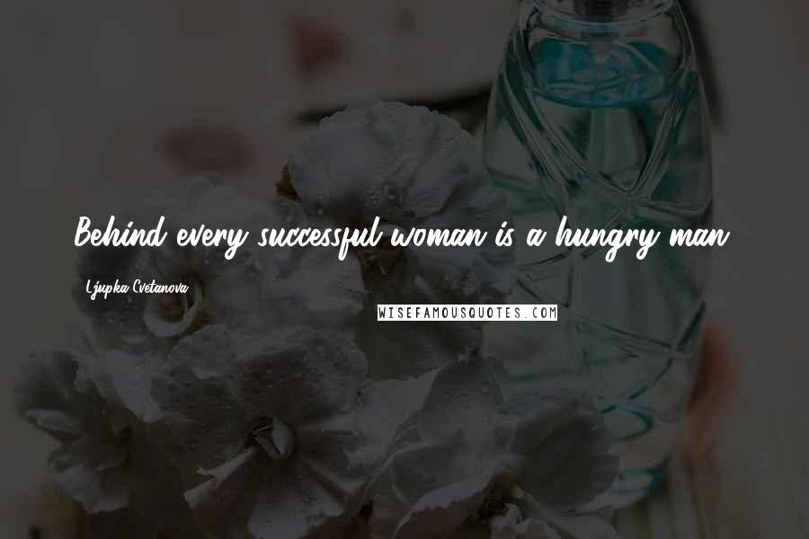 Ljupka Cvetanova Quotes: Behind every successful woman is a hungry man.