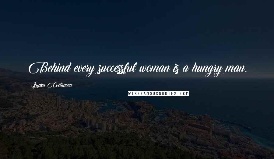 Ljupka Cvetanova Quotes: Behind every successful woman is a hungry man.