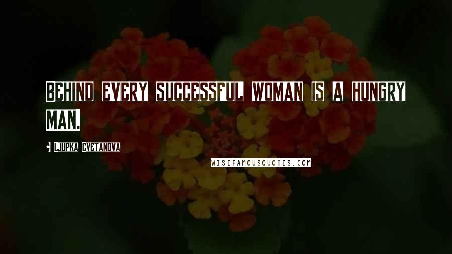 Ljupka Cvetanova Quotes: Behind every successful woman is a hungry man.