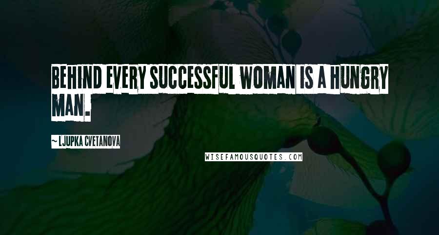 Ljupka Cvetanova Quotes: Behind every successful woman is a hungry man.