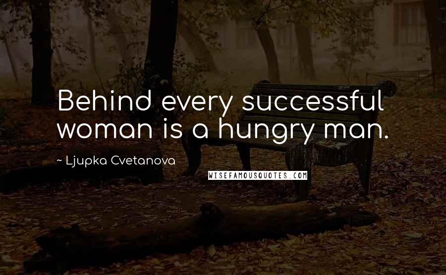 Ljupka Cvetanova Quotes: Behind every successful woman is a hungry man.