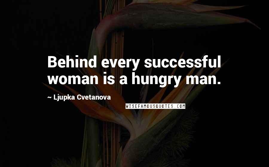 Ljupka Cvetanova Quotes: Behind every successful woman is a hungry man.