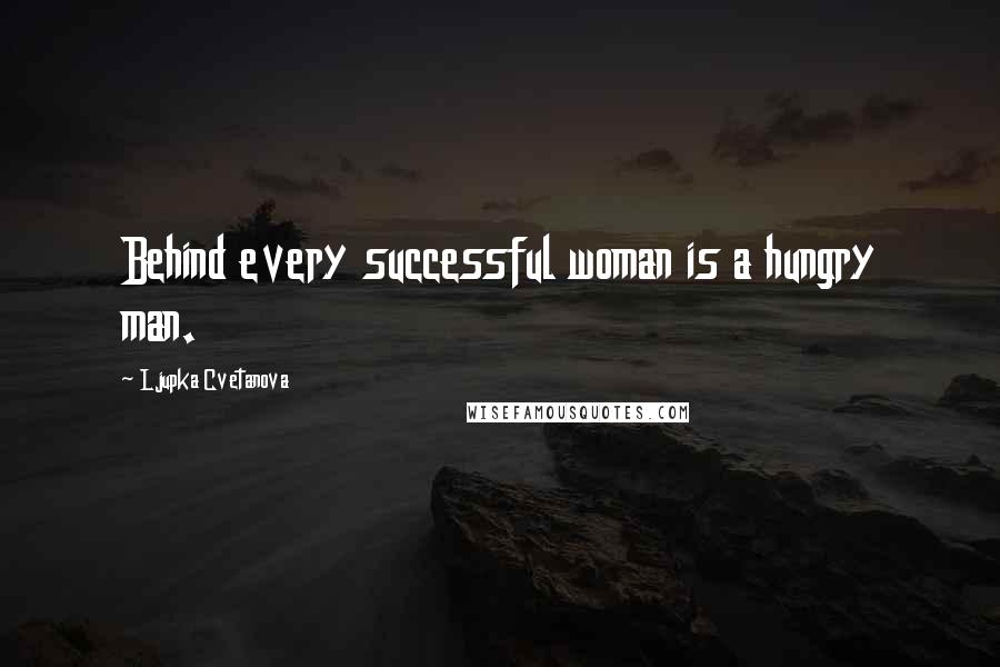 Ljupka Cvetanova Quotes: Behind every successful woman is a hungry man.