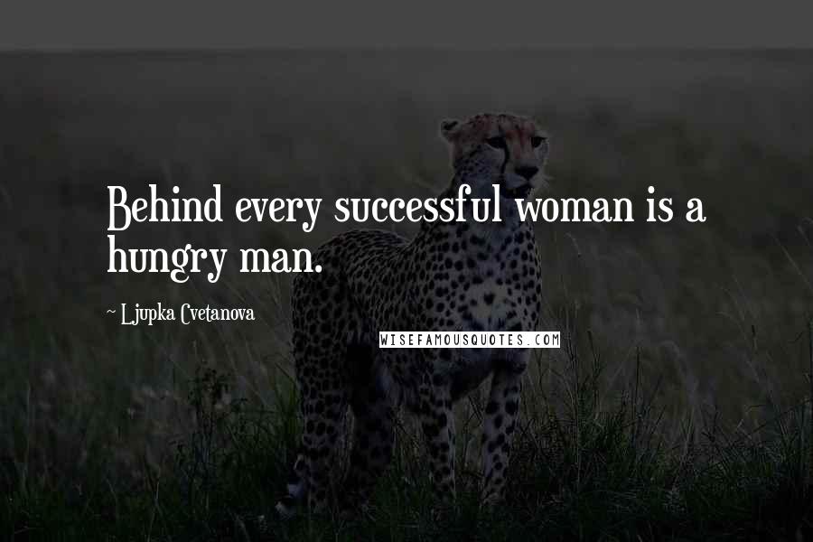 Ljupka Cvetanova Quotes: Behind every successful woman is a hungry man.