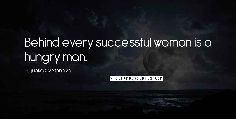 Ljupka Cvetanova Quotes: Behind every successful woman is a hungry man.