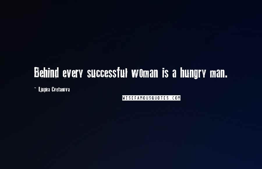 Ljupka Cvetanova Quotes: Behind every successful woman is a hungry man.