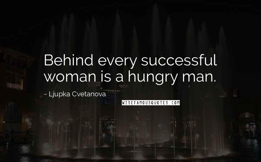 Ljupka Cvetanova Quotes: Behind every successful woman is a hungry man.