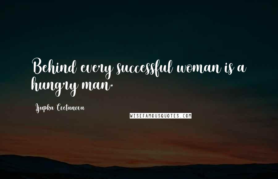 Ljupka Cvetanova Quotes: Behind every successful woman is a hungry man.