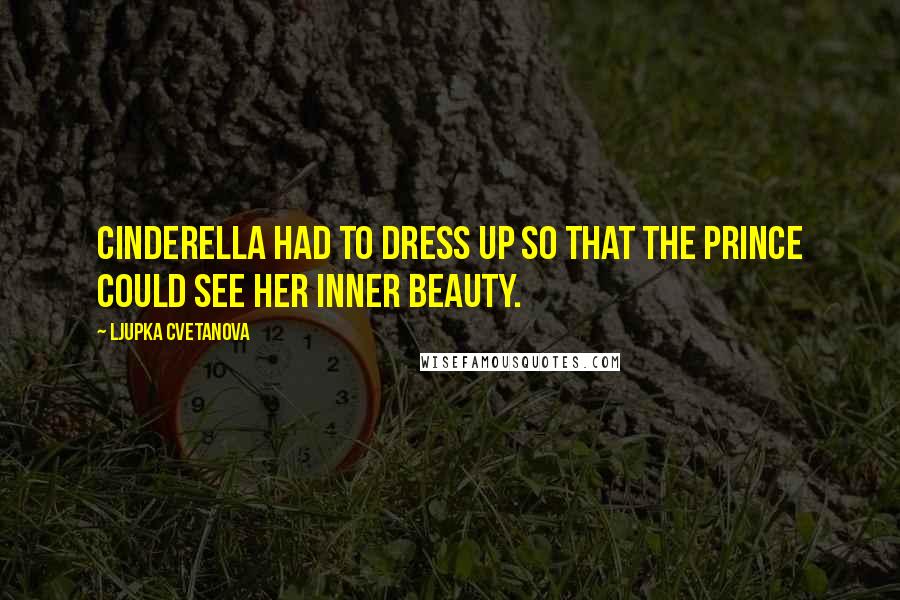 Ljupka Cvetanova Quotes: Cinderella had to dress up so that the Prince could see her inner beauty.