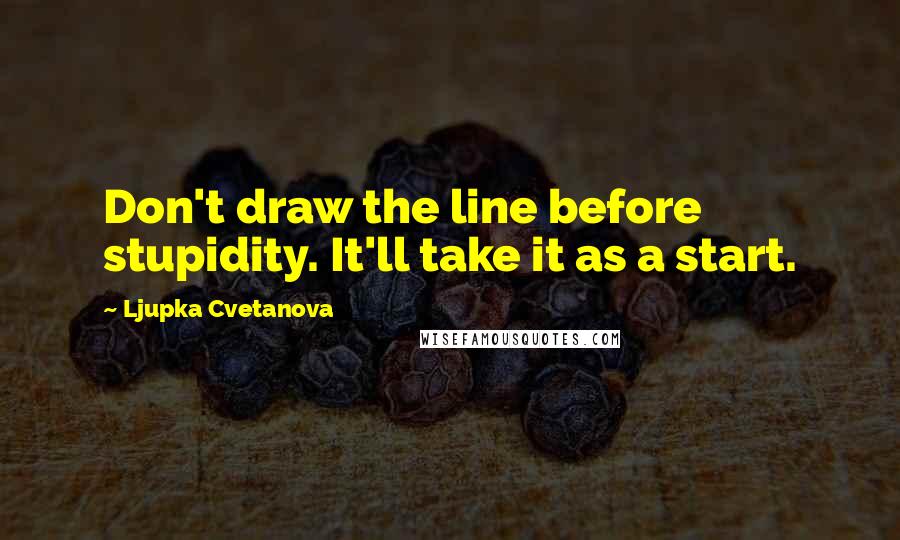 Ljupka Cvetanova Quotes: Don't draw the line before stupidity. It'll take it as a start.