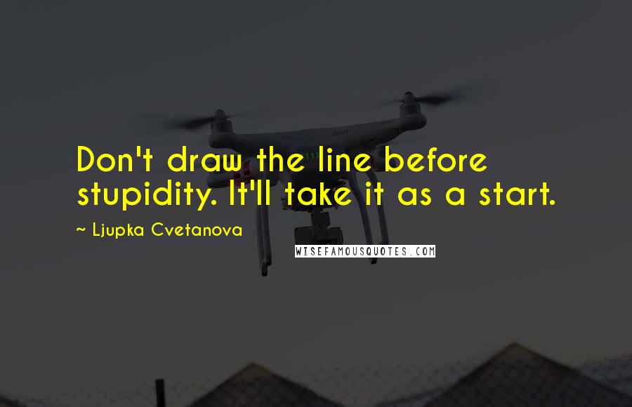 Ljupka Cvetanova Quotes: Don't draw the line before stupidity. It'll take it as a start.