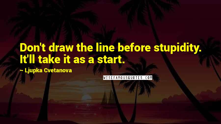 Ljupka Cvetanova Quotes: Don't draw the line before stupidity. It'll take it as a start.