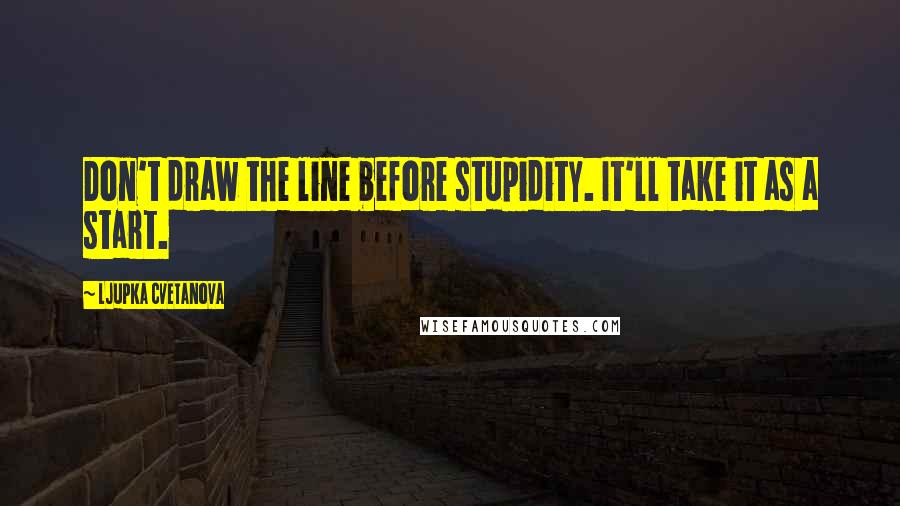 Ljupka Cvetanova Quotes: Don't draw the line before stupidity. It'll take it as a start.