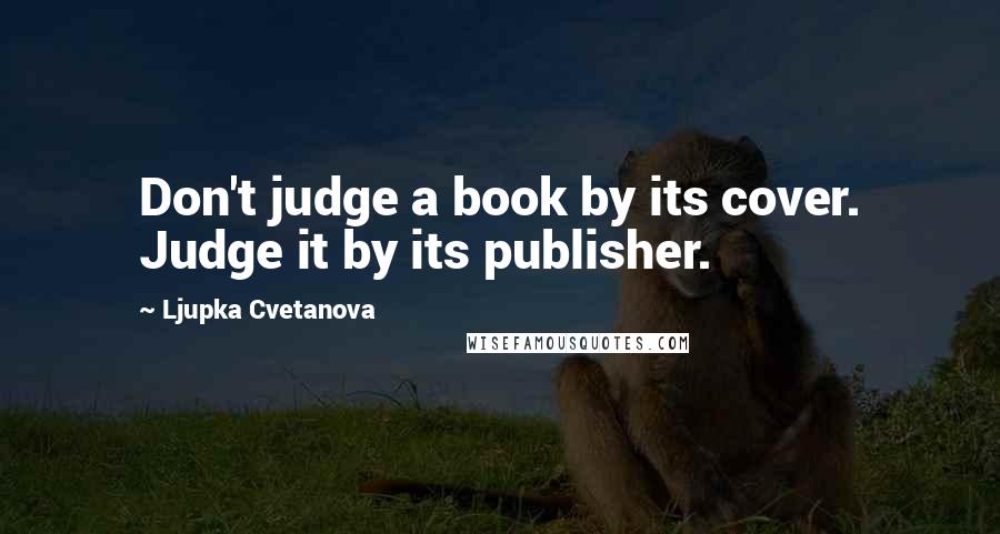 Ljupka Cvetanova Quotes: Don't judge a book by its cover. Judge it by its publisher.