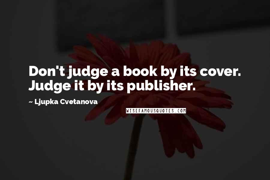 Ljupka Cvetanova Quotes: Don't judge a book by its cover. Judge it by its publisher.