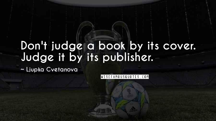 Ljupka Cvetanova Quotes: Don't judge a book by its cover. Judge it by its publisher.