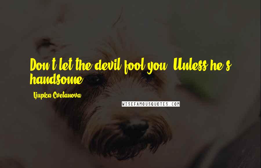 Ljupka Cvetanova Quotes: Don't let the devil fool you! Unless he's handsome.