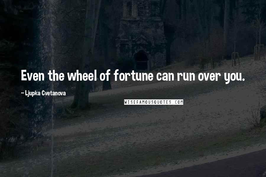 Ljupka Cvetanova Quotes: Even the wheel of fortune can run over you.