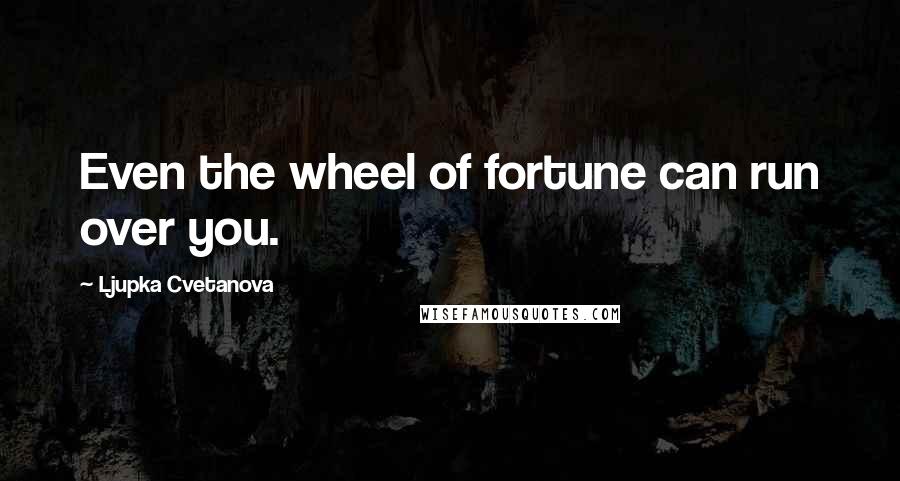 Ljupka Cvetanova Quotes: Even the wheel of fortune can run over you.