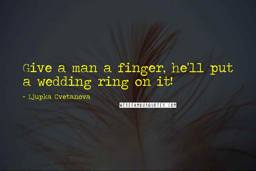 Ljupka Cvetanova Quotes: Give a man a finger, he'll put a wedding ring on it!