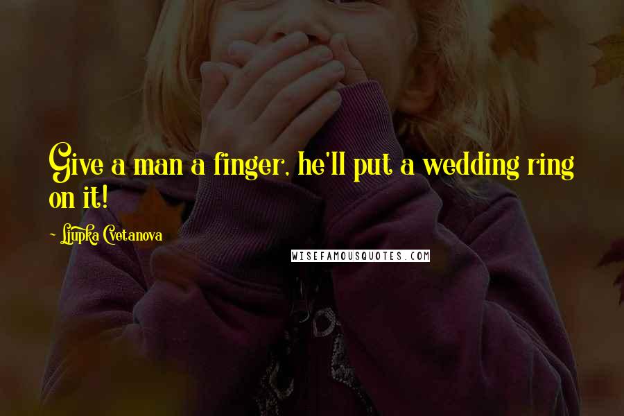 Ljupka Cvetanova Quotes: Give a man a finger, he'll put a wedding ring on it!