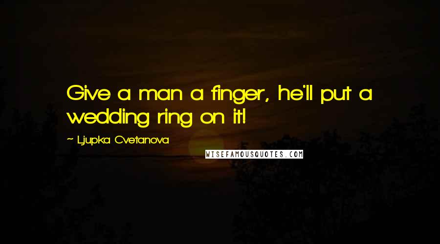 Ljupka Cvetanova Quotes: Give a man a finger, he'll put a wedding ring on it!