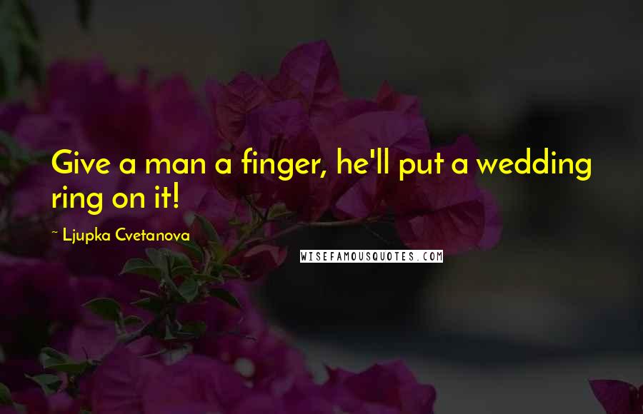 Ljupka Cvetanova Quotes: Give a man a finger, he'll put a wedding ring on it!