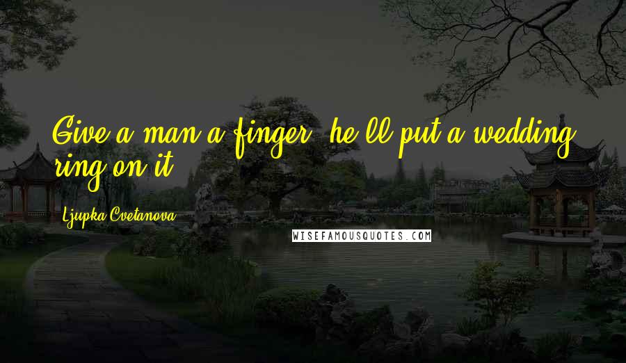 Ljupka Cvetanova Quotes: Give a man a finger, he'll put a wedding ring on it!