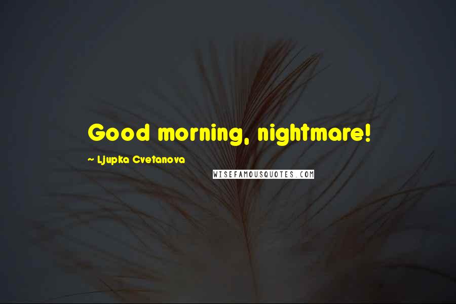 Ljupka Cvetanova Quotes: Good morning, nightmare!