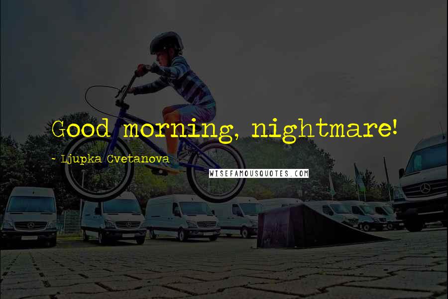 Ljupka Cvetanova Quotes: Good morning, nightmare!