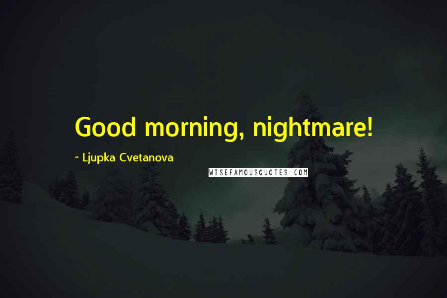 Ljupka Cvetanova Quotes: Good morning, nightmare!