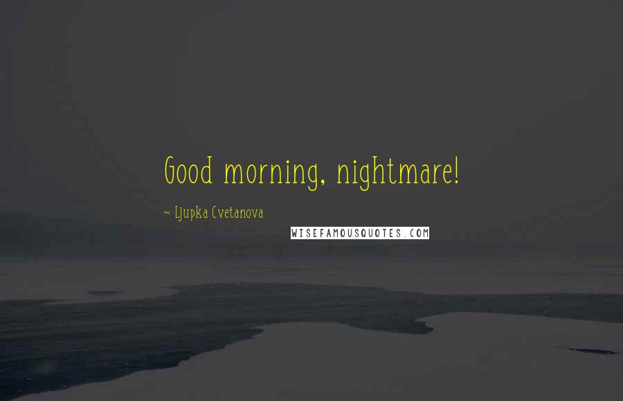 Ljupka Cvetanova Quotes: Good morning, nightmare!