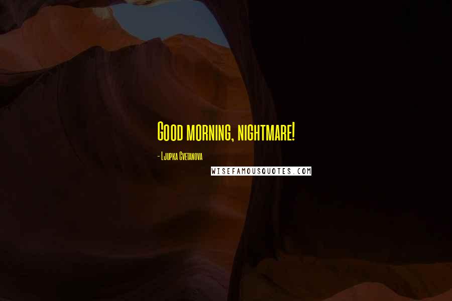 Ljupka Cvetanova Quotes: Good morning, nightmare!