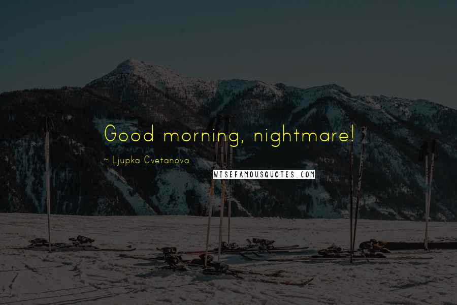Ljupka Cvetanova Quotes: Good morning, nightmare!