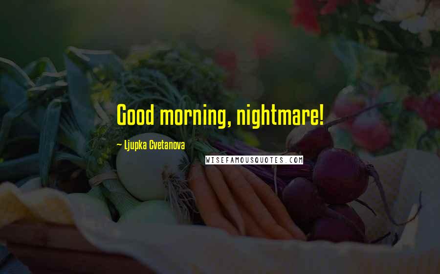 Ljupka Cvetanova Quotes: Good morning, nightmare!