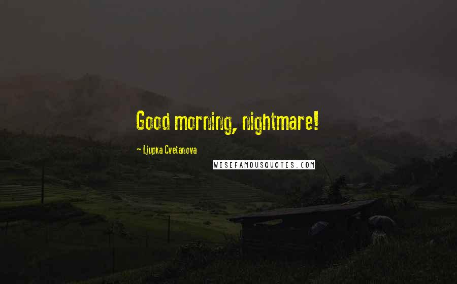 Ljupka Cvetanova Quotes: Good morning, nightmare!