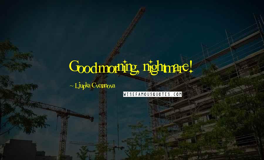 Ljupka Cvetanova Quotes: Good morning, nightmare!