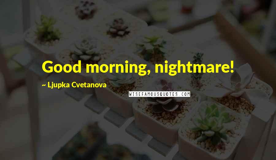 Ljupka Cvetanova Quotes: Good morning, nightmare!