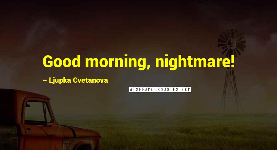 Ljupka Cvetanova Quotes: Good morning, nightmare!