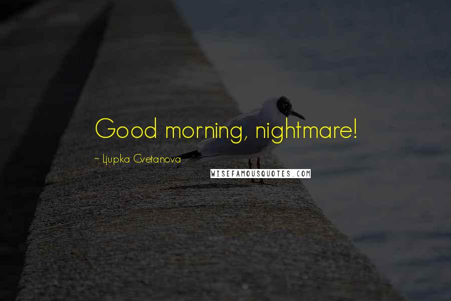 Ljupka Cvetanova Quotes: Good morning, nightmare!